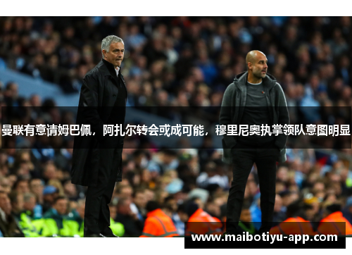 曼联有意请姆巴佩，阿扎尔转会或成可能，穆里尼奥执掌领队意图明显