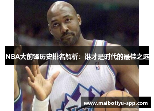 NBA大前锋历史排名解析：谁才是时代的最佳之选