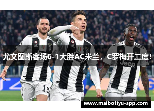 尤文图斯客场6-1大胜AC米兰，C罗梅开二度！
