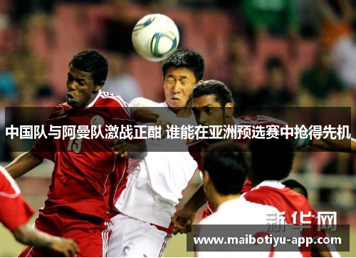 中国队与阿曼队激战正酣 谁能在亚洲预选赛中抢得先机