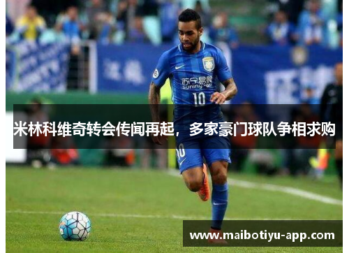米林科维奇转会传闻再起，多家豪门球队争相求购