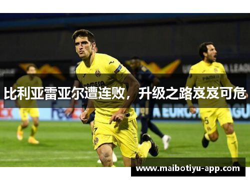 比利亚雷亚尔遭连败，升级之路岌岌可危