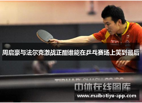 周启豪与法尔克激战正酣谁能在乒乓赛场上笑到最后