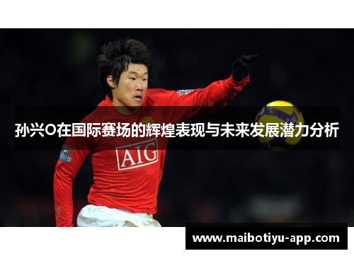 孙兴O在国际赛场的辉煌表现与未来发展潜力分析