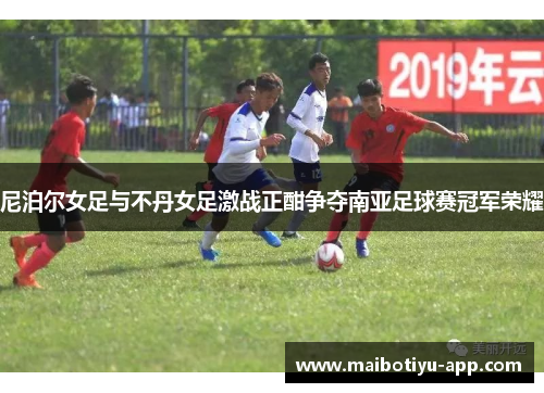 尼泊尔女足与不丹女足激战正酣争夺南亚足球赛冠军荣耀