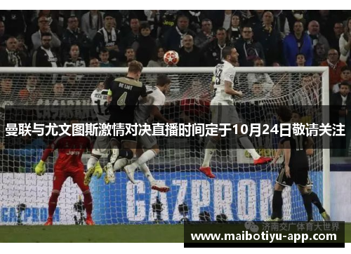 曼联与尤文图斯激情对决直播时间定于10月24日敬请关注
