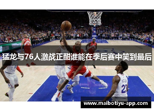 猛龙与76人激战正酣谁能在季后赛中笑到最后