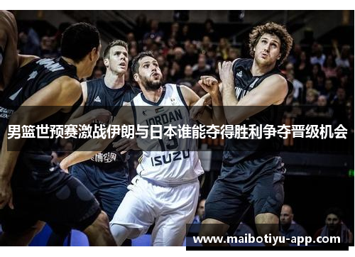 男篮世预赛激战伊朗与日本谁能夺得胜利争夺晋级机会